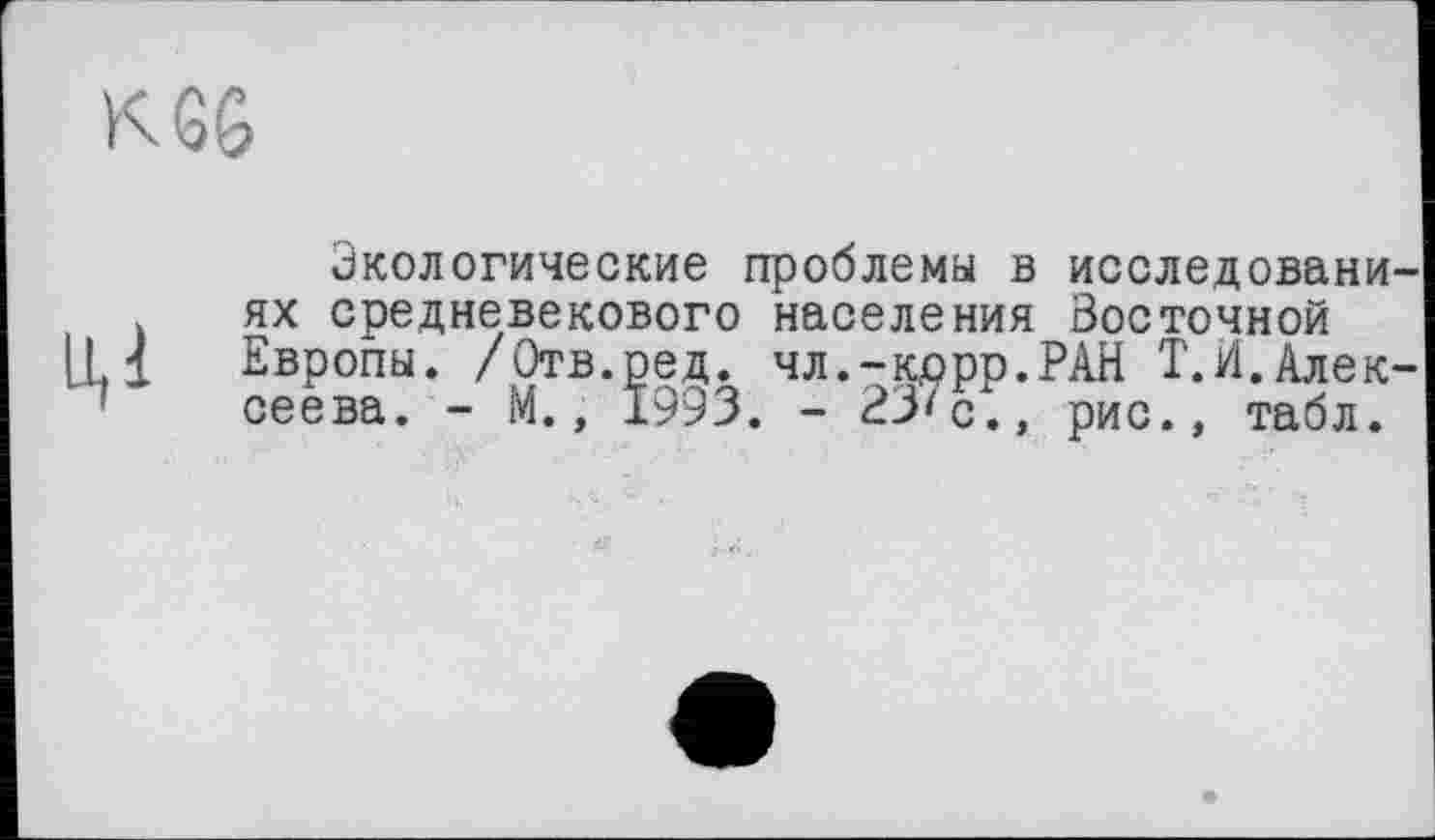 ﻿К 66
Экологические проблемы в исследовани ях средневекового населения Восточной
Ц 1 Европы. /Отв.ред. чл.-кррр.РАН Т.И.Алек сеева. - М., 1993. - 23'с., рис., табл.